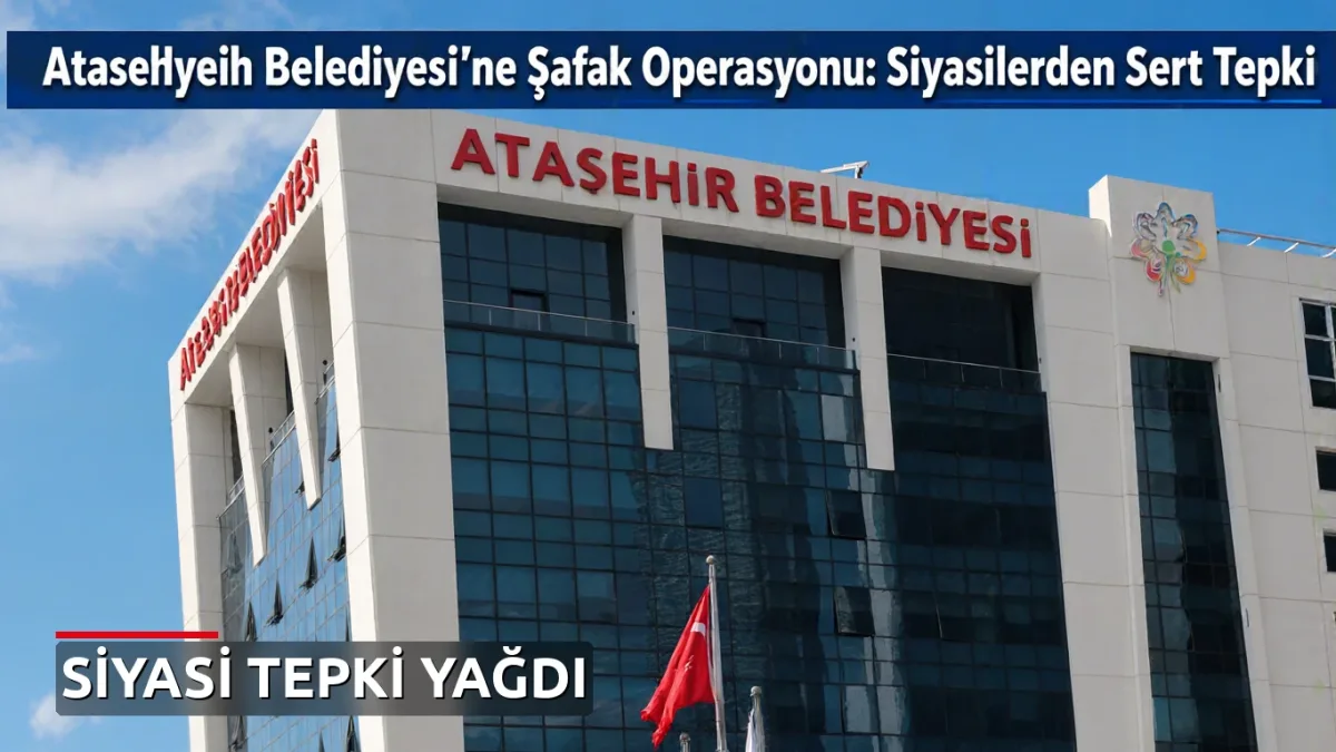 Ataşehir Belediyesi'ne Şafak Operasyonu: Siyasilerden Sert Tepki