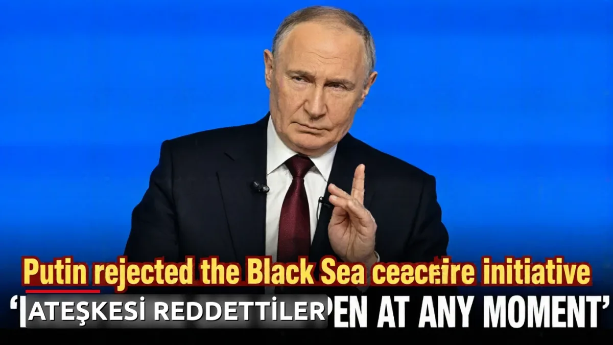 Putin, Karadeniz ateşkes girişimini reddetti: 'Her an her şey olabilir'