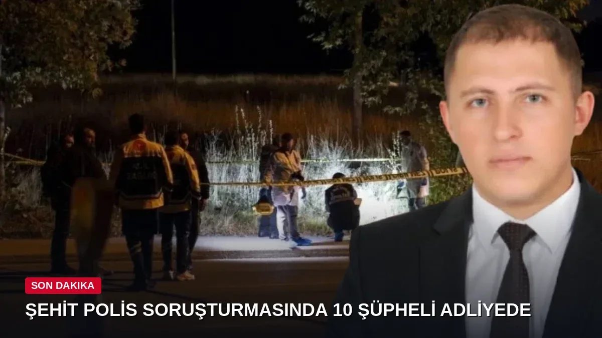 Şehit polis Ahmet Türkoğlu soruşturmasında 10 şüpheli adliyeye sevk edildi